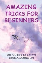 Amazing Tricks For Beginners: Useful Tips To Create Your Amazing Life