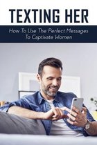 Texting Her: How To Use The Perfect Messages To Captivate Women