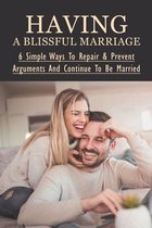 Having A Blissful Marriage: 6 Simple Ways To Repair & Prevent Arguments And Continue To Be Married