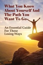 What You Know About Yourself And The Path You Want To Go: An Essential Guide For Those Losing Ways