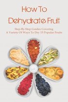 How To Dehydrate Fruit: Step-By-Step Guides Covering A Variety Of Ways To Dry 15 Popular Fruits
