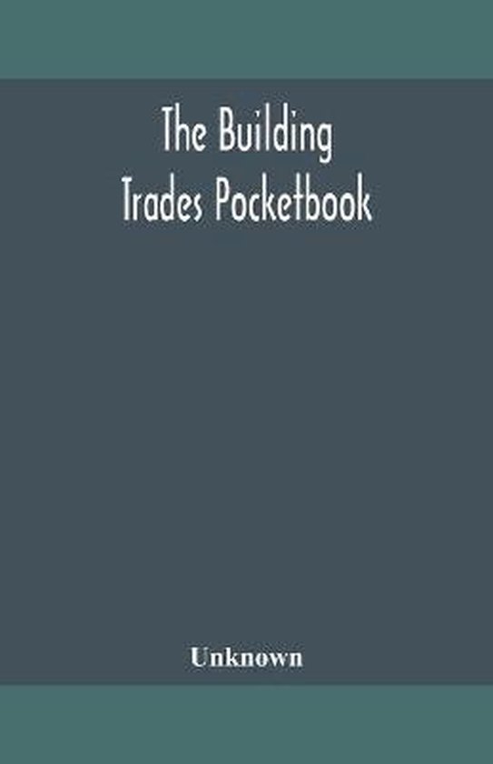 The Building Trades Pocketbook; A Handy Manual Of Reference On Building Construction, Including Structural Design, Masonry, Bricklaying, Carpentry, Joinery, Roofing, Plastering, Painting, Plumbing, Lighting, Heating, And Ventilation