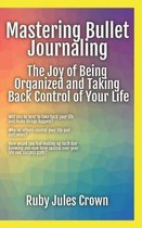 Mastering Bullet Journaling The Joy of Being Organized and Taking Back Control of Your Life