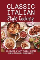 Classic Italian Style Cooking: 50+ Simple & Tasty Italian Recipes Using Common Ingredients