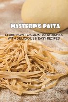 Mastering Pasta: Learn How To Cook Pasta Dishes With Delicious & Easy Recipes
