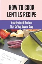 How To Cook Lentils Recipe: Creative Lentil Recipes That Go Way Beyond Soup