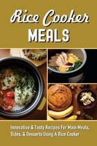 Rice Cooker Meals: Innovative & Tasty Recipes For Main Meals, Sides, & Desserts Using A Rice Cooker