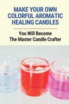 Make Your Own Colorful Aromatic Healing Candles: You Will Become The Master Candle Crafter