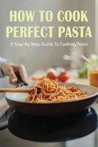 How To Cook Perfect Pasta: A Step-By-Step Guide To Cooking Pasta