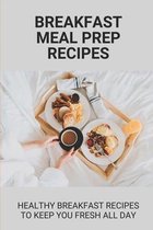 Breakfast Meal Prep Recipes: Healthy Breakfast Recipes To Keep You Fresh All Day