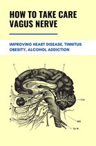 How To Take Care Vagus Nerve: Improving Heart Disease, Tinnitus, Obesity, Alcohol Addiction