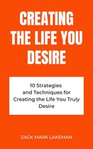 Creating the Life You Desire: 10 Strategies and Techniques for Creating the Life You Truly Desire
