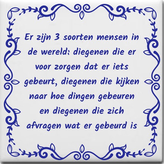 Wijsheden tegeltje met spreuk over Overig: Er zijn 3 soorten mensen in de wereld diegenen die er voor zorgen dat er iets gebeurt diegenen die kijken naar hoe dingen gebeuren en diegenen die zich afvragen wat er gebeurd is