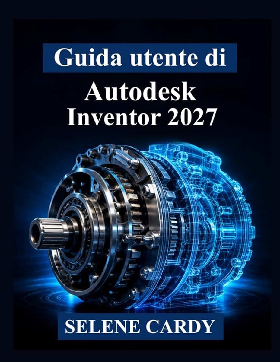Utente di Autodesk Inventor 2027: Manuale pratico per la progettazione meccanica 3D, l'assemblaggio, la simulazione e la documentazione tecnica