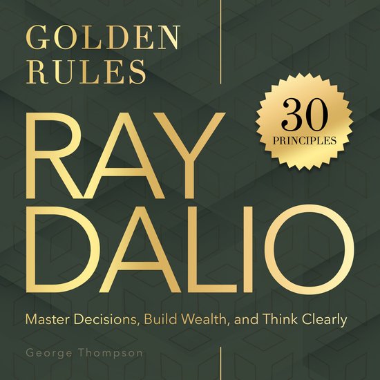Ray Dalio. Golden Rules - 30 Powerful Principles to Master Decisions, Build Wealth, and Think Clearly (Unabridged)