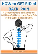 How to Get Rid of Back Pain: A Comprehensive Technique that Will Help Get Rid of Lower Back Pain, in the Upper Back and Neck