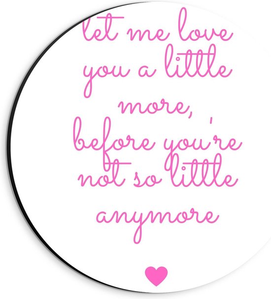 Dibond Wandcirkel - Tekst: ''Let Me Love You A Little More, Before You Are Not So Little Anymore'' Roze/wit - 20x20cm Foto op Aluminium Wandcirkel (met ophangsysteem)