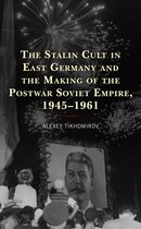 The Harvard Cold War Studies Book Series - The Stalin Cult in East Germany and the Making of the Postwar Soviet Empire, 1945–1961