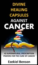 Divine Healing Capsules Against Cancer: 42 Supernatural Prescription Prayers For The Cure Of Cancer