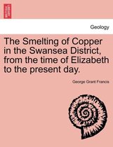 The Smelting of Copper in the Swansea District, from the Time of Elizabeth to the Present Day.