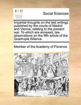 Impartial thoughts on the last writings published by the courts of Madrid and Vienna, relating to the present war. To which are annexed, law observations on the fifth article of the Quadruple