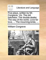 Five Plays, Written by Mr. Congreve. Viz. the Old Batchelor, the Double-Dealer, the Way of the World, Love for Love, ... the Mourning-Bride, ...