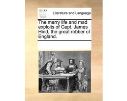 The Merry Life and Mad Exploits of Capt. James Hind, the Great Robber of England.