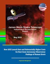 James Webb Space Telescope Independent Review Board Report May 2018: New 2021 Launch Date and Substantially Higher Costs for Next Great Astronomy Observatory, Findings of Human Errors