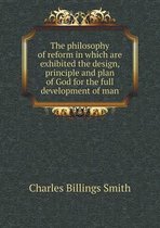 The Philosophy of Reform in Which Are Exhibited the Design, Principle and Plan of God for the Full Development of Man