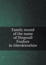 Family record of the name of Dingwall Fordyce in Aberdeenshire