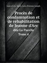 Proces de condamnation et de rehabilitation de Jeanne d'Arc Dite La Pucelle Tome 4