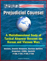 Prejudicial Counsel: A Multidimensional Study of Tactical Airpower Between the Korean and Vietnam Wars - Soviets, Atomic Weapons, Nuclear Options, Dropshot, ICBMs, Sputnik, F-100, F-101, F-104, F-105