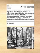 A guide to the lottery; or, the laws of chance laid down in a plain and intelligible manner, wherein is shewn the probabilities arising from any proposed circumstance of play; ... To which is