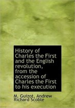 History of Charles the First and the English Revolution, from the Accession of Charles the First to