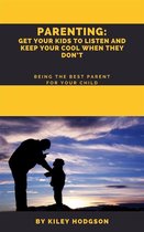 Parenting: Get Your Kids to Listen and Keep Your Cool When They Don’t Being the Best Parent for Your Child