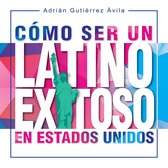Cómo Ser un Latino Exitoso en Estados Unidos