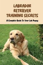 Labrador Retriever Training Secrets: A Complete Guide To Your Lab Puppy