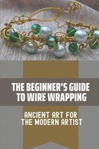 The Beginner's Guide To Wire Wrapping: Ancient Art For The Modern Artist