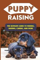Puppy Raising: The Ultimate Guide To Feeding, Raising, Caring, And More