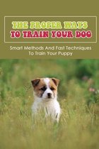 The Proper Ways To Train Your Dog: Smart Methods And Fast Techniques To Train Your Puppy