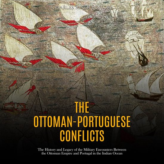 Ottoman-Portuguese Conflicts, The: The History and Legacy of the Military Encounters Between the Ottoman Empire and Portugal in the Indian Ocean