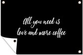 Tuindecoratie Quotes - All you need is love and more coffee - Koffie - Spreuken - Liefde - 60x40 cm - Tuinposter - Tuindoek - Buitenposter