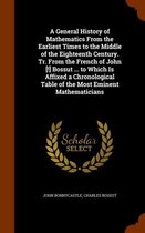 A General History of Mathematics from the Earliest Times to the Middle of the Eighteenth Century. Tr. from the French of John [!] Bossut ... to Which Is Affixed a Chronological Table of the M