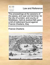 The Proceedings at the Sessions of the Peace, and Oyer and Terminer, for the City of London, and County of Middlesex, Held at Justice-Hall Upon a Bill of Indictment Found Against F