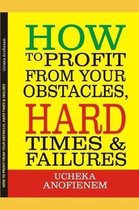 How to Profit from Your Obstacles, Hard Times and Failures