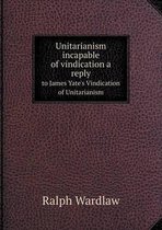 Unitarianism incapable of vindication a reply to James Yate's Vindication of Unitarianism