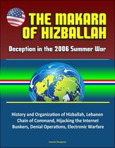 The Makara of Hizballah: Deception in the 2006 Summer War - History and Organization of Hizballah, Lebanon, Chain of Command, Hijacking the Internet, Bunkers, Denial Operations, Electronic Warfare
