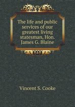 The life and public services of our greatest living statesman, Hon. James G. Blaine