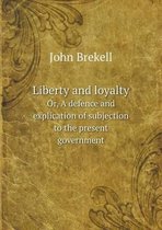 Liberty and loyalty Or, A defence and explication of subjection to the present government