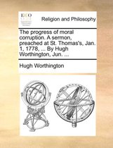 The progress of moral corruption. A sermon, preached at St. Thomas's, Jan. 1, 1778, ... By Hugh Worthington, Jun. ...